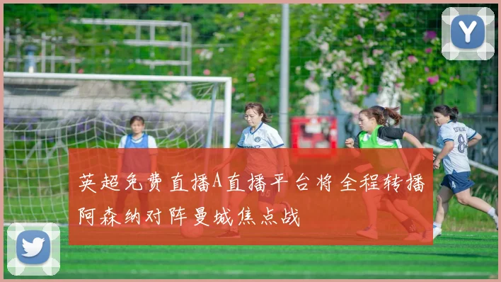英超免费直播A直播平台将全程转播阿森纳对阵曼城焦点战