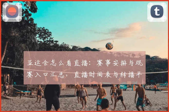 亚运会怎么看直播：赛事安排与观赛入口汇总，直播时间表与转播平台影响
