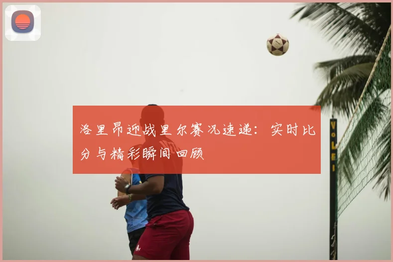 洛里昂迎战里尔赛况速递：实时比分与精彩瞬间回顾