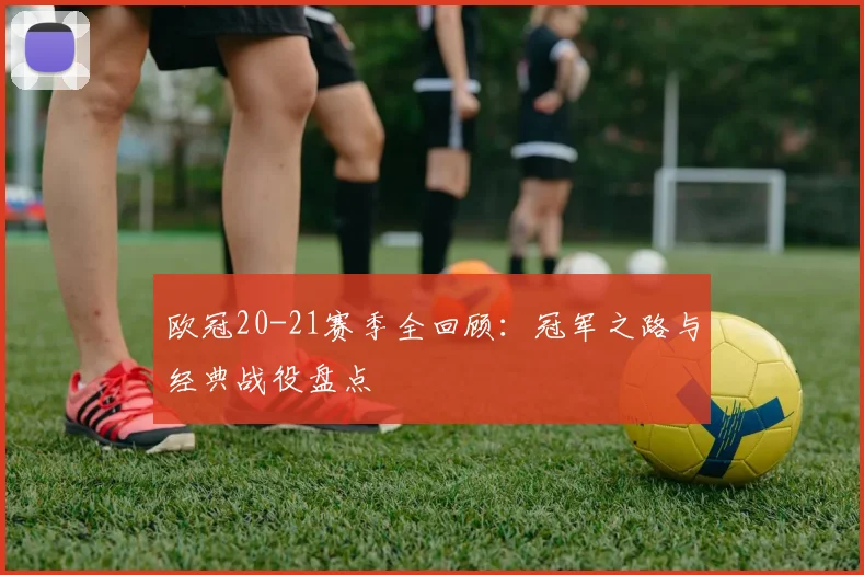 欧冠20-21赛季全回顾：冠军之路与经典战役盘点