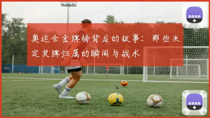 奥运会金牌榜背后的故事：那些决定奖牌归属的瞬间与战术