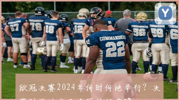 欧冠决赛2024年何时何地举行？决赛时间地点及夺冠热门前瞻