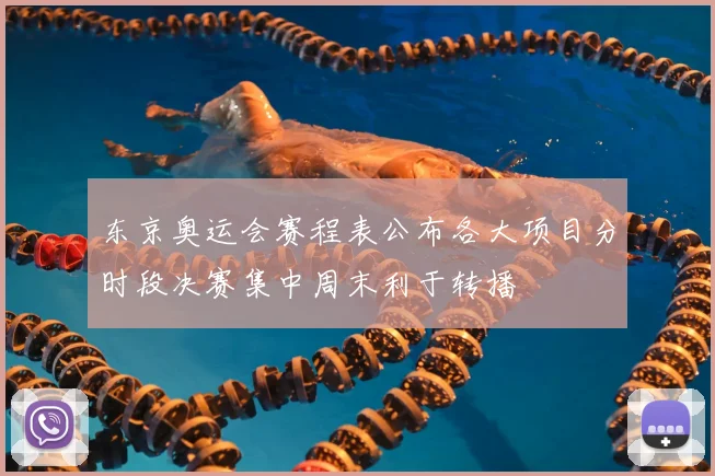 东京奥运会赛程表公布各大项目分时段决赛集中周末利于转播