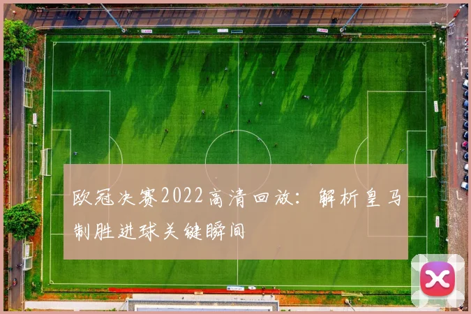 欧冠决赛2022高清回放：解析皇马制胜进球关键瞬间