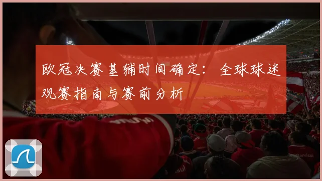 欧冠决赛基辅时间确定：全球球迷观赛指南与赛前分析