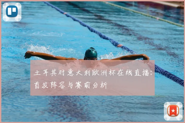 土耳其对意大利欧洲杯在线直播：首发阵容与赛前分析