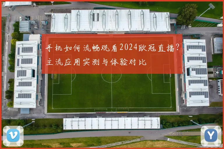 手机如何流畅观看2024欧冠直播？主流应用实测与体验对比