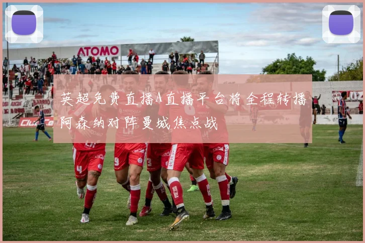 英超免费直播A直播平台将全程转播阿森纳对阵曼城焦点战