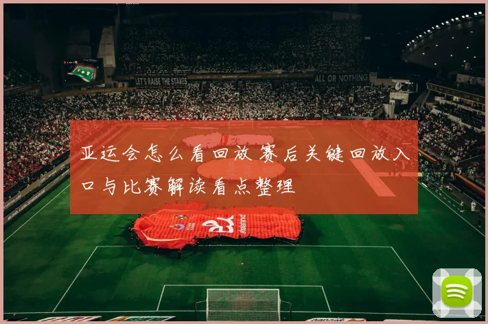 亚运会怎么看回放 赛后关键回放入口与比赛解读看点整理