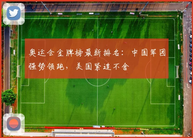 奥运会金牌榜最新排名：中国军团强势领跑，美国紧追不舍