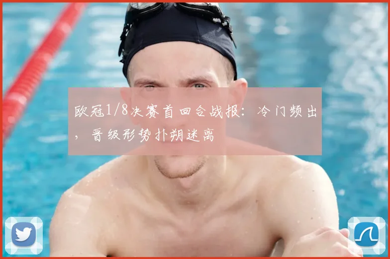 欧冠1/8决赛首回合战报：冷门频出，晋级形势扑朔迷离