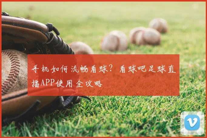 手机如何流畅看球？看球吧足球直播APP使用全攻略