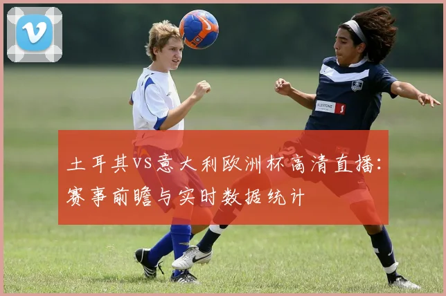 土耳其vs意大利欧洲杯高清直播：赛事前瞻与实时数据统计