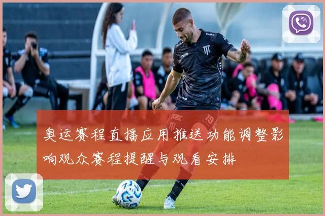 奥运赛程直播应用推送功能调整影响观众赛程提醒与观看安排