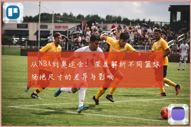 从NBA到奥运会：深度解析不同篮球场地尺寸的差异与影响