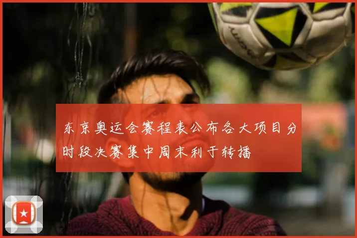 东京奥运会赛程表公布各大项目分时段决赛集中周末利于转播