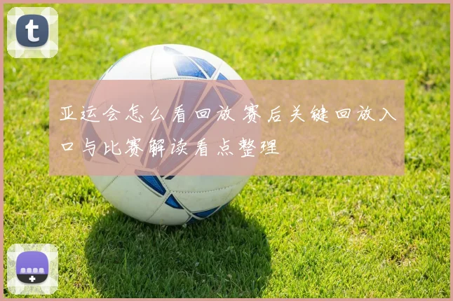 亚运会怎么看回放 赛后关键回放入口与比赛解读看点整理
