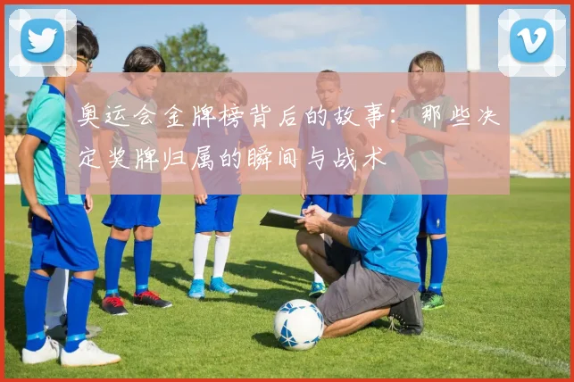 奥运会金牌榜背后的故事：那些决定奖牌归属的瞬间与战术